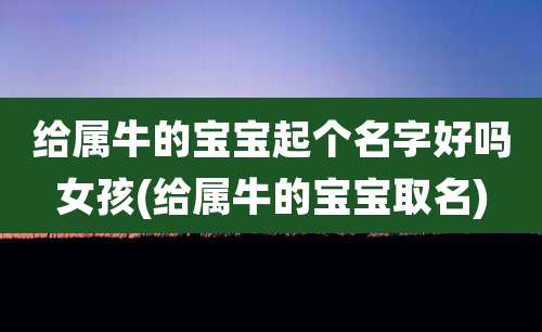 给属牛的宝宝起个名字好吗女孩(给属牛的宝宝取名)