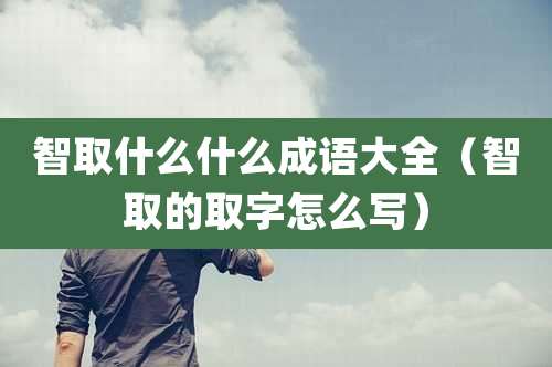 智取什么什么成语大全（智取的取字怎么写）