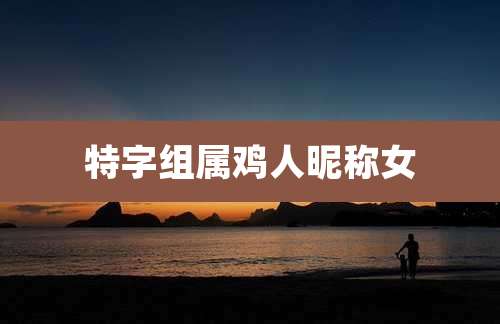 特字组属鸡人昵称女