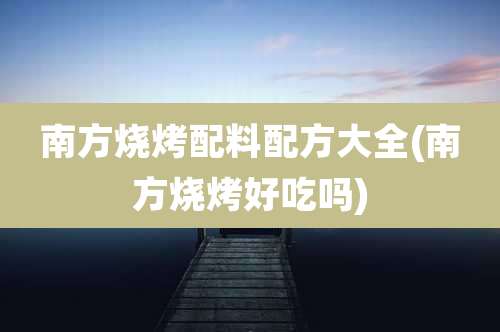 南方烧烤配料配方大全(南方烧烤好吃吗)