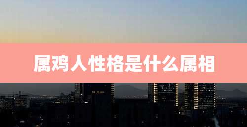 属鸡人性格是什么属相