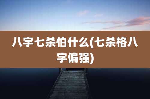 八字七杀怕什么(七杀格八字偏强)