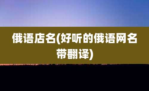 俄语店名(好听的俄语网名带翻译)