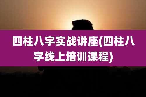 四柱八字实战讲座(四柱八字线上培训课程)