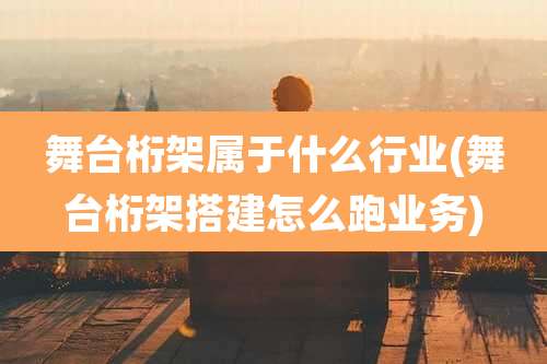 舞台桁架属于什么行业(舞台桁架搭建怎么跑业务)