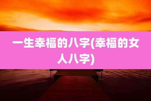 一生幸福的八字(幸福的女人八字)