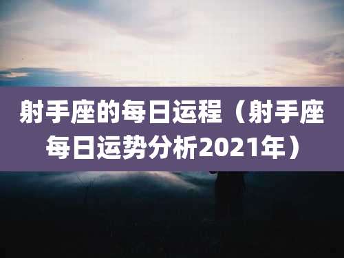 射手座的每日运程（射手座每日运势分析2021年）