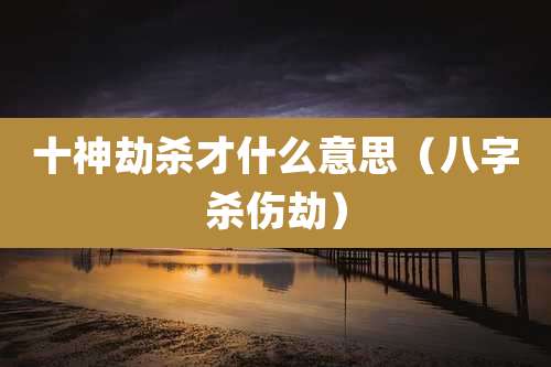 十神劫杀才什么意思（八字杀伤劫）