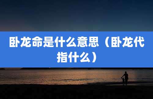 卧龙命是什么意思（卧龙代指什么）