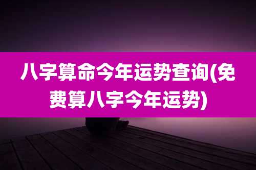 八字算命今年运势查询(免费算八字今年运势)