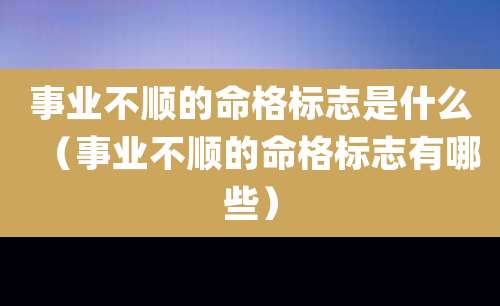 事业不顺的命格标志是什么（事业不顺的命格标志有哪些）
