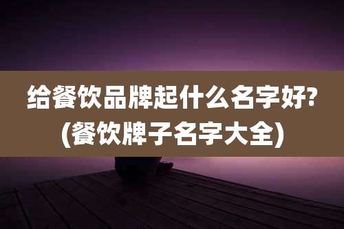 给餐饮品牌起什么名字好?(餐饮牌子名字大全)