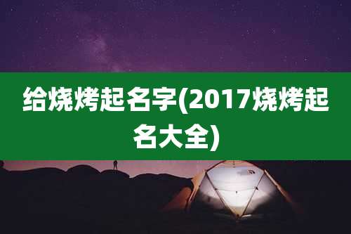 给烧烤起名字(2017烧烤起名大全)