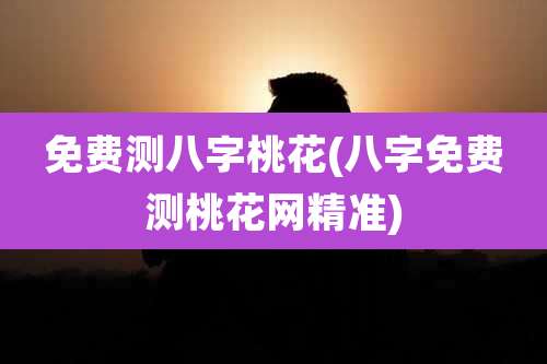 免费测八字桃花(八字免费测桃花网精准)