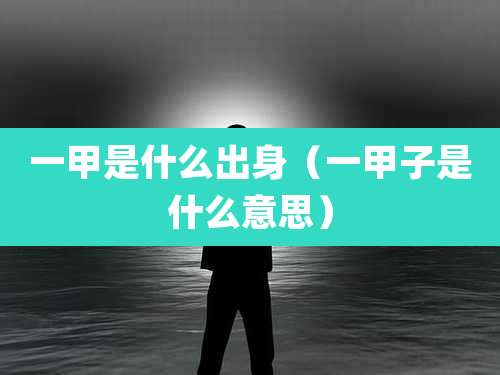 一甲是什么出身（一甲子是什么意思）