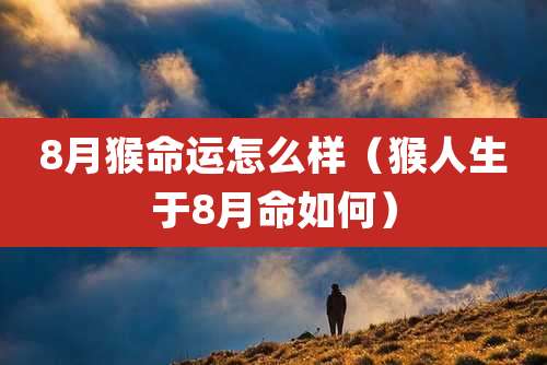 8月猴命运怎么样（猴人生于8月命如何）