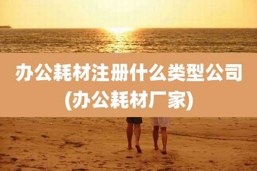 办公耗材注册什么类型公司(办公耗材厂家)