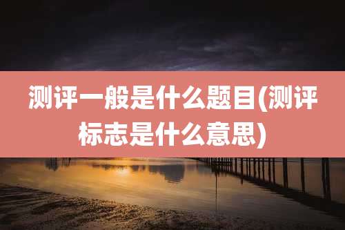 测评一般是什么题目(测评标志是什么意思)