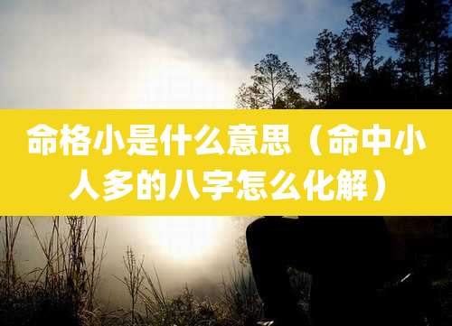 命格小是什么意思（命中小人多的八字怎么化解）