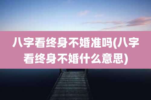 八字看终身不婚准吗(八字看终身不婚什么意思)