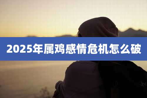 2025年属鸡感情危机怎么破