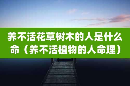 养不活花草树木的人是什么命（养不活植物的人命理）