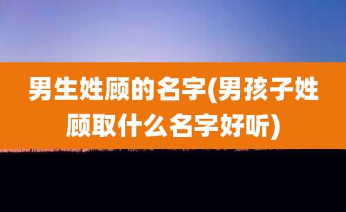 男生姓顾的名字(男孩子姓顾取什么名字好听)