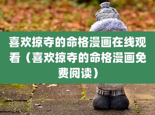 喜欢掠夺的命格漫画在线观看（喜欢掠夺的命格漫画免费阅读）