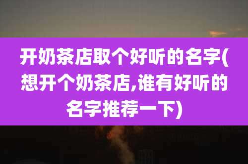 开奶茶店取个好听的名字(想开个奶茶店,谁有好听的名字推荐一下)