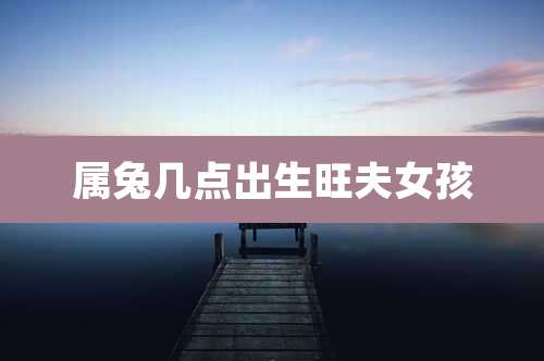 属兔几点出生旺夫女孩