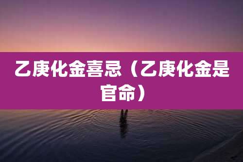 乙庚化金喜忌（乙庚化金是官命）