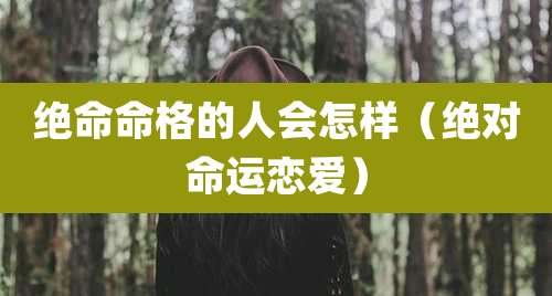 绝命命格的人会怎样（绝对命运恋爱）