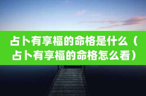 占卜有享福的命格是什么（占卜有享福的命格怎么看）