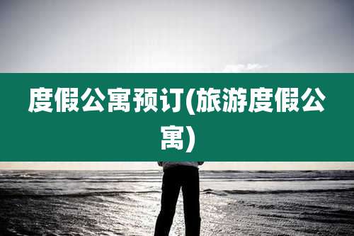 度假公寓预订(旅游度假公寓)