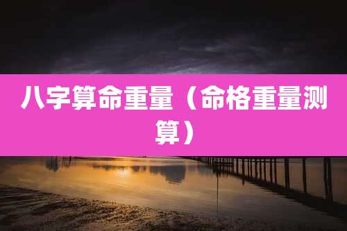 八字算命重量（命格重量测算）