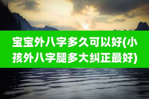 宝宝外八字多久可以好(小孩外八字腿多大纠正最好)