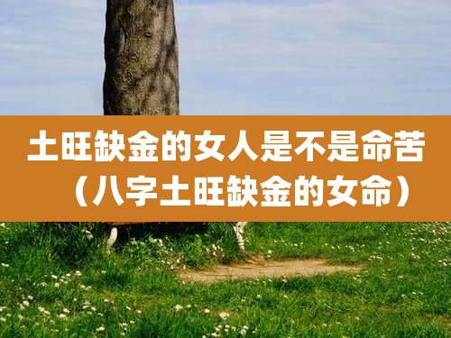土旺缺金的女人是不是命苦（八字土旺缺金的女命）