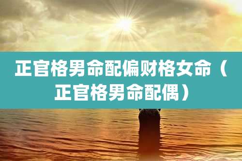 正官格男命配偏财格女命（正官格男命配偶）