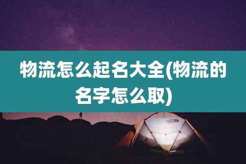 物流怎么起名大全(物流的名字怎么取)