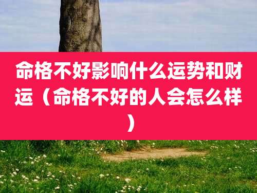 命格不好影响什么运势和财运（命格不好的人会怎么样）
