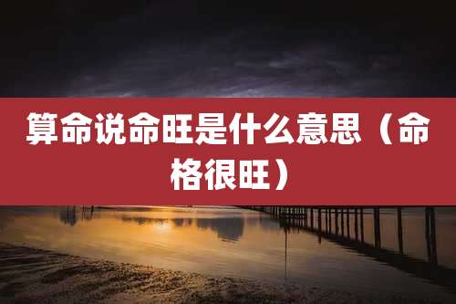 算命说命旺是什么意思（命格很旺）