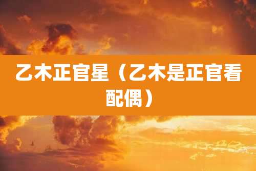 乙木正官星（乙木是正官看配偶）