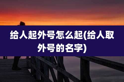 给人起外号怎么起(给人取外号的名字)