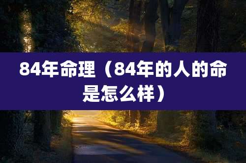 84年命理（84年的人的命是怎么样）