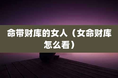 命带财库的女人（女命财库怎么看）