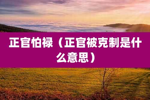 正官怕禄（正官被克制是什么意思）