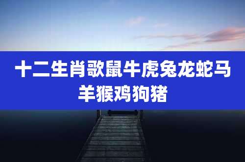 十二生肖歌鼠牛虎兔龙蛇马羊猴鸡狗猪