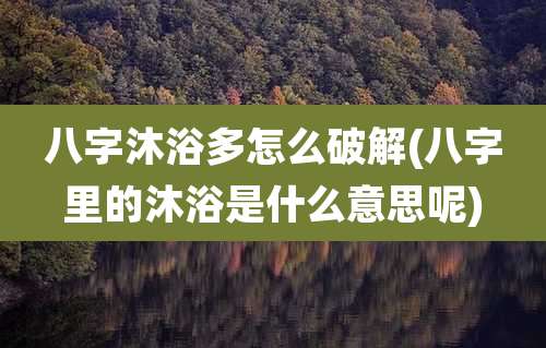 八字沐浴多怎么破解(八字里的沐浴是什么意思呢)