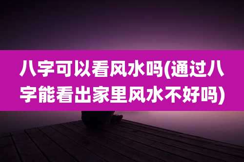八字可以看风水吗(通过八字能看出家里风水不好吗)