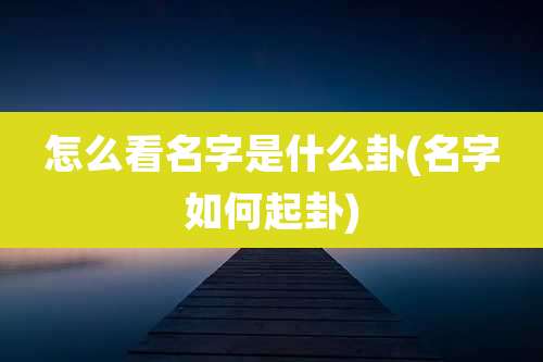 怎么看名字是什么卦(名字如何起卦)